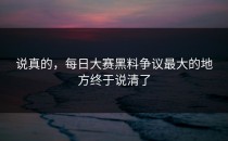 说真的，<strong>每日大赛黑料</strong>争议最大的地方终于说清了