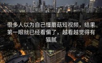 很多人以为自己懂蘑菇短视频，结果第一眼就已经看偏了，越看越觉得有猫腻