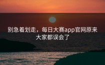 别急着划走，<strong>每日大赛app官网</strong>原来大家都误会了