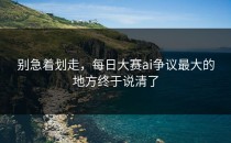 别急着划走，<strong>每日大赛ai</strong>争议最大的地方终于说清了