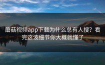蘑菇视频app下载为什么总有人搜？看完这波细节你大概就懂了