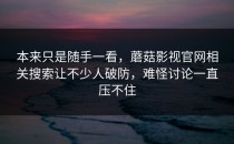 本来只是随手一看，蘑菇影视官网相关搜索让不少人破防，难怪讨论一直压不住