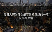 每日大赛为什么最容易被跳过的一段反而最关键