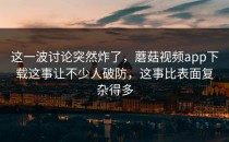 这一波讨论突然炸了，蘑菇视频app下载这事让不少人破防，这事比表面复杂得多