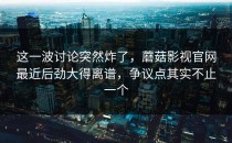 这一波讨论突然炸了，蘑菇影视官网最近后劲大得离谱，争议点其实不止一个