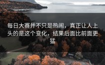 每日大赛并不只是热闹，真正让人上头的是这个变化，结果后面比前面更猛