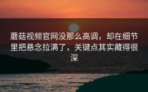 蘑菇视频官网没那么高调，却在细节里把悬念拉满了，关键点其实藏得很深