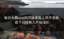<strong>每日大赛app</strong>网页版表面上风平浪静，底下已经有人开始深扒