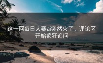 这一回每日大赛ai突然火了，评论区开始疯狂追问