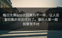 <strong>每日大赛app</strong>这回真的不一样，让人反复回看的原因找到了，懂的人第一眼就察觉不对