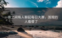 一夜之间有人聊起每日大赛，围观的人看傻了
