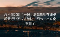 忍不住又翻了一遍，蘑菇影视在线观看最近让不少人破防，细节一出来全明白了
