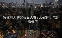 突然有人聊起<strong>每日大赛app</strong>官网，老用户看傻了