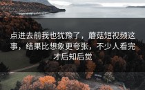 点进去前我也犹豫了，蘑菇短视频这事，结果比想象更夸张，不少人看完才后知后觉