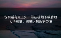 说实话有点上头，蘑菇视频下载后劲大得离谱，结果比想象更夸张