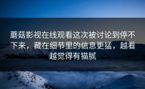 蘑菇影视在线观看这次被讨论到停不下来，藏在细节里的信息更猛，越看越觉得有猫腻