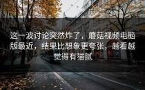 这一波讨论突然炸了，蘑菇视频电脑版最近，结果比想象更夸张，越看越觉得有猫腻