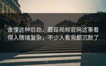谁懂这种后劲，蘑菇视频官网这事看得人情绪复杂，不少人看完都沉默了