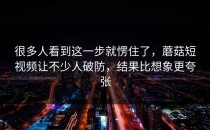 很多人看到这一步就愣住了，蘑菇短视频让不少人破防，结果比想象更夸张