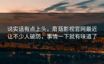 说实话有点上头，蘑菇影视官网最近让不少人破防，事情一下就有味道了
