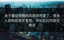关于蘑菇视频的风向突然变了，很多人后知后觉才发现，评论区比内容还敢说