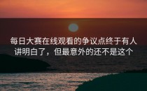 每日大赛在线观看的争议点终于有人讲明白了，但最意外的还不是这个