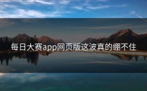 <strong>每日大赛app</strong>网页版这波真的绷不住