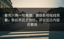 看完只剩一句离谱，蘑菇影视在线观看，背后原因太微妙，评论区比内容还敢说