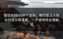 蘑菇视频ios并不复杂，难的是没人告诉你该从哪里看，一不留神就会理解错