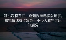 越扒越有东西，蘑菇视频电脑版这事，看完情绪有点复杂，不少人看完才后知后觉
