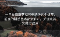 一旦看懂蘑菇视频电脑版这个细节，前面的疑惑基本都会解开，关键点其实藏得很深
