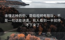 谁懂这种后劲，蘑菇视频电脑版，不是一句话能讲清，有人看到一半就停不下来了