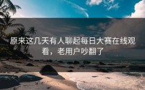原来这几天有人聊起<strong>每日大赛在线观看</strong>，老用户吵翻了