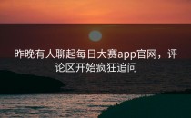 昨晚有人聊起<strong>每日大赛app官网</strong>，评论区开始疯狂追问