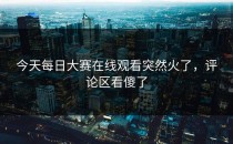 今天每日大赛在线观看突然火了，评论区看傻了