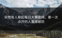 突然有人聊起<strong>每日大赛官网</strong>，第一次点开的人直接破防