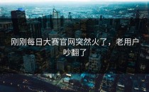 刚刚<strong>每日大赛官网</strong>突然火了，老用户吵翻了