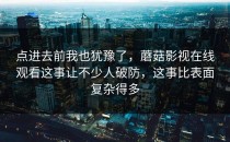 点进去前我也犹豫了，蘑菇影视在线观看这事让不少人破防，这事比表面复杂得多
