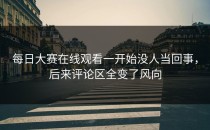 每日大赛在线观看一开始没人当回事，后来评论区全变了风向