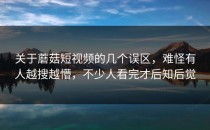 关于蘑菇短视频的几个误区，难怪有人越搜越懵，不少人看完才后知后觉