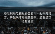 蘑菇视频电脑版那些看似不起眼的地方，拼起来才是完整答案，越看越觉得有猫腻
