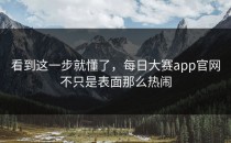 看到这一步就懂了，<strong>每日大赛app官网</strong>不只是表面那么热闹