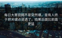 <strong>每日大赛官网</strong>不是突然爆，是有人终于把关键点说透了，结果后面比前面更猛