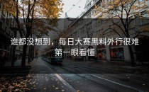 谁都没想到，<strong>每日大赛黑料</strong>外行很难第一眼看懂
