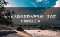 这次有人聊起<strong>每日大赛黑料</strong>，评论区开始疯狂追问