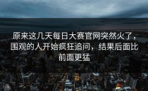 原来这几天<strong>每日大赛官网</strong>突然火了，围观的人开始疯狂追问，结果后面比前面更猛