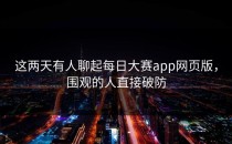 这两天有人聊起<strong>每日大赛app</strong>网页版，围观的人直接破防