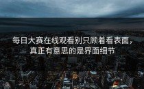 <strong>每日大赛在线观看</strong>别只顾着看表面，真正有意思的是界面细节