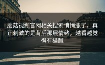 蘑菇视频官网相关搜索悄悄涨了，真正刺激的是背后那层情绪，越看越觉得有猫腻