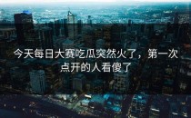 今天<strong>每日大赛吃瓜</strong>突然火了，第一次点开的人看傻了